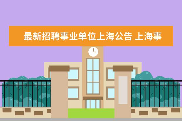 最新招聘事业单位上海公告 上海事业编制报考时间2023