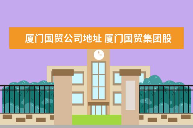 厦门国贸公司地址 厦门国贸集团股份有限公司的企业历史
