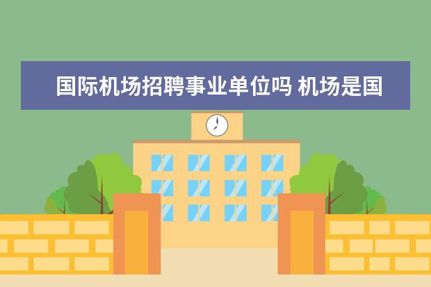 国际机场招聘事业单位吗 机场是国企还是事业单位?