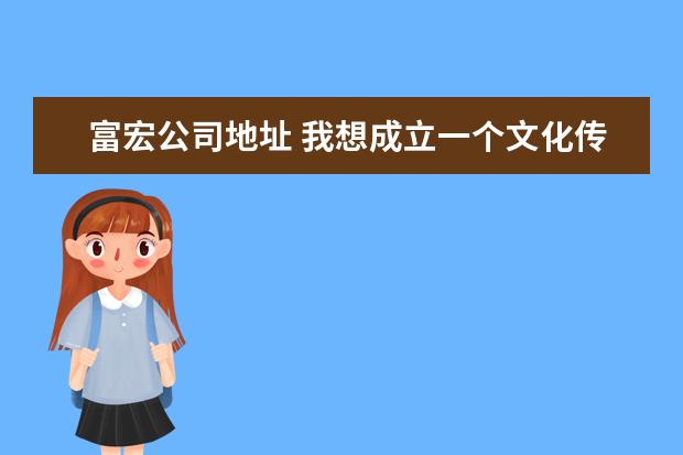 富宏公司地址 我想成立一个文化传媒公司