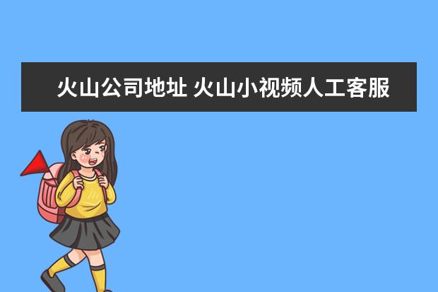 火山公司地址 火山小视频人工客服电话多少