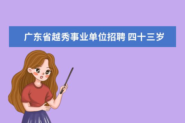 广东省越秀事业单位招聘 四十三岁了还能去广东打工吗?