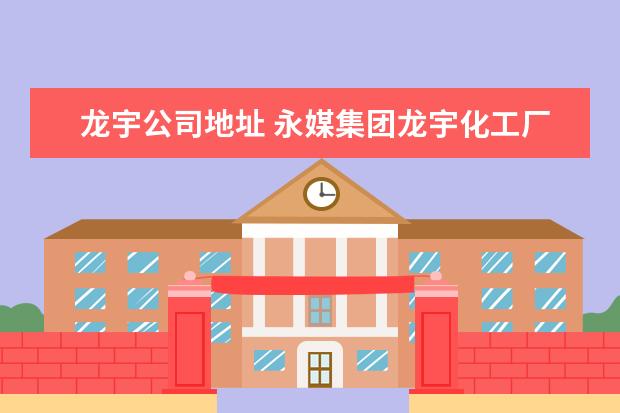 龙宇公司地址 永媒集团龙宇化工厂全国分布都什么地方