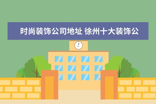 时尚装饰公司地址 徐州十大装饰公司排名哪个好?
