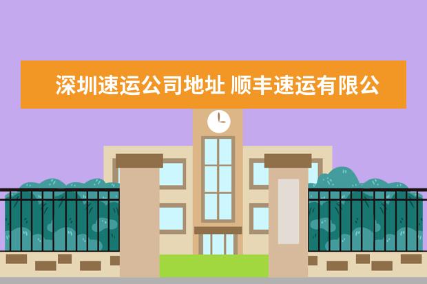 深圳速运公司地址 顺丰速运有限公司电话是多少?