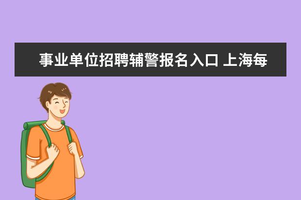 事业单位招聘辅警报名入口 上海每年 事业单位/公务员/社工/辅警 分别招募考试...