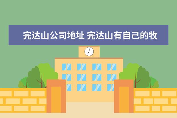 完达山公司地址 完达山有自己的牧场吗、有几个分厂、其奶源及生产地...