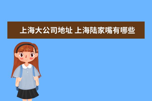 上海大公司地址 上海陆家嘴有哪些大厦?大厦内分别有哪些企业? - 百...