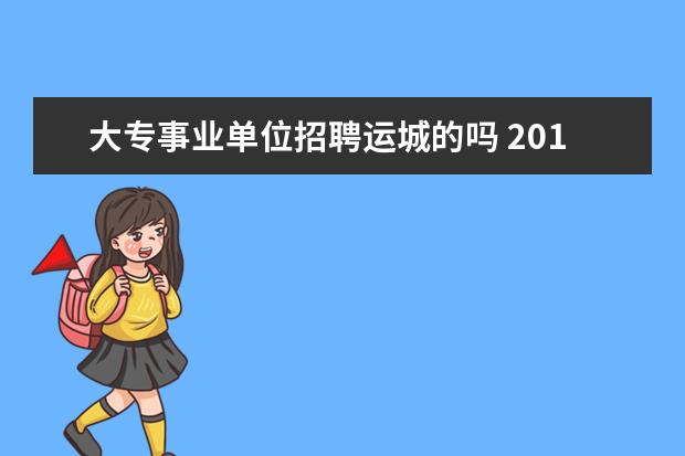 大专事业单位招聘运城的吗 2018运城芮城事业单位招聘报名时间是什么时候?是怎...