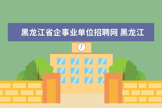 黑龙江省企事业单位招聘网 黑龙江省事业单位招聘,哪里网站更的招考信息比较全?...