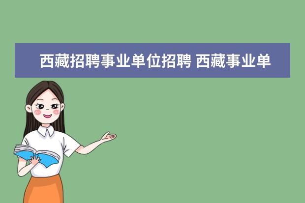 西藏招聘事业单位招聘 西藏事业单位招聘网2023报名时间