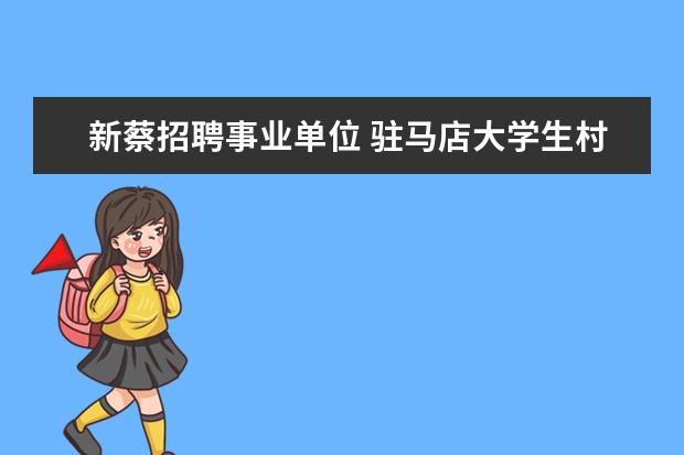 新蔡招聘事业单位 驻马店大学生村官都面试什么啊