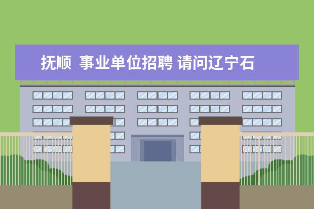 抚顺  事业单位招聘 请问辽宁石油化工大学自考本科文凭国家承认吗? - 百...