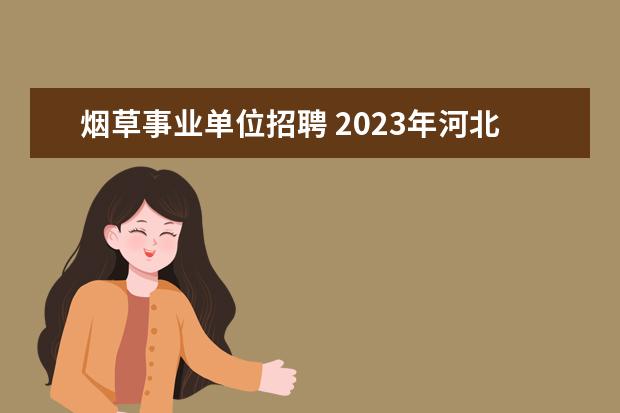 烟草事业单位招聘 2023年河北省烟草专卖局招聘公告?