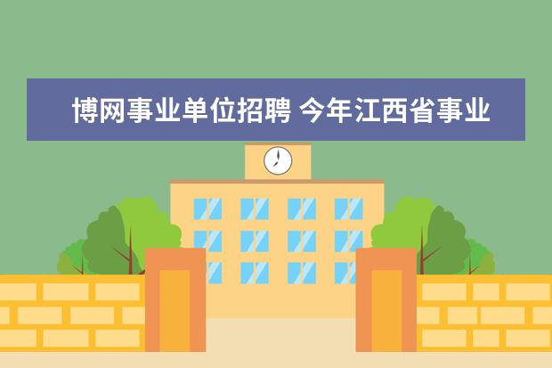 博网事业单位招聘 今年江西省事业单位招聘信息在哪里可以看到具体的公...