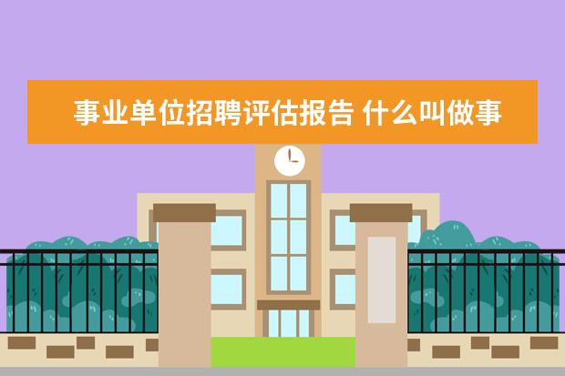 事业单位招聘评估报告 什么叫做事业单位考核招聘