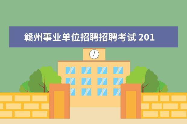 赣州事业单位招聘招聘考试 2015年赣州市事业单位招聘考试什么时候考试?报名时...