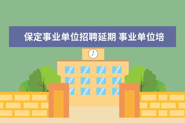 保定事业单位招聘延期 事业单位培训包括返岗培训吗