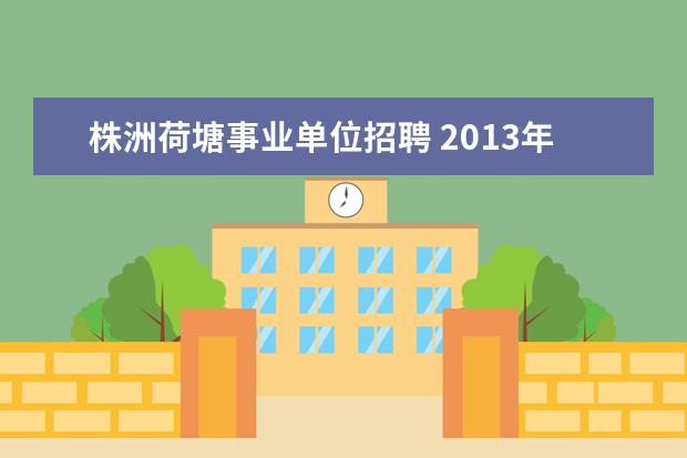 株洲荷塘事业单位招聘 2013年株洲市有什么事业单位的招聘不?