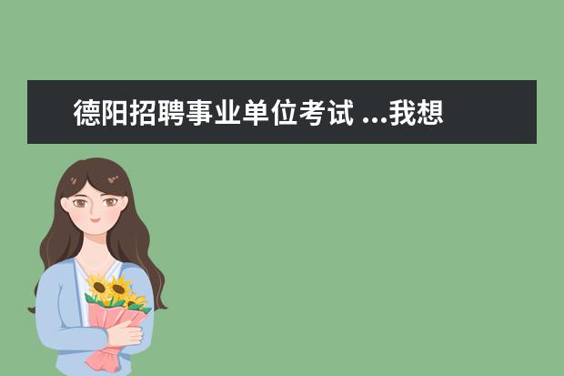 德阳招聘事业单位考试 ...我想问问今年下半年德阳9.28的事业单位考试我能...