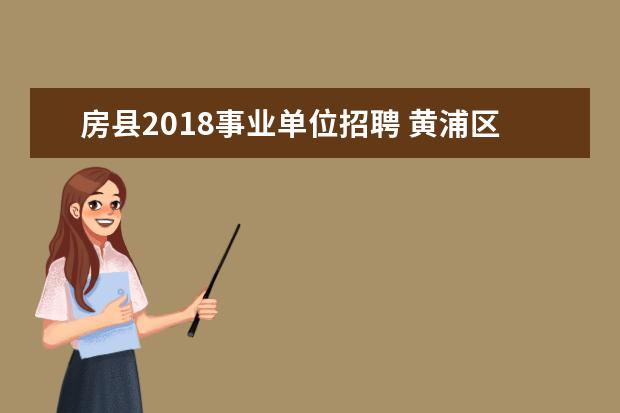 房县2018事业单位招聘 黄浦区招聘128名事业单位工作人员,10月9日9点起报名...