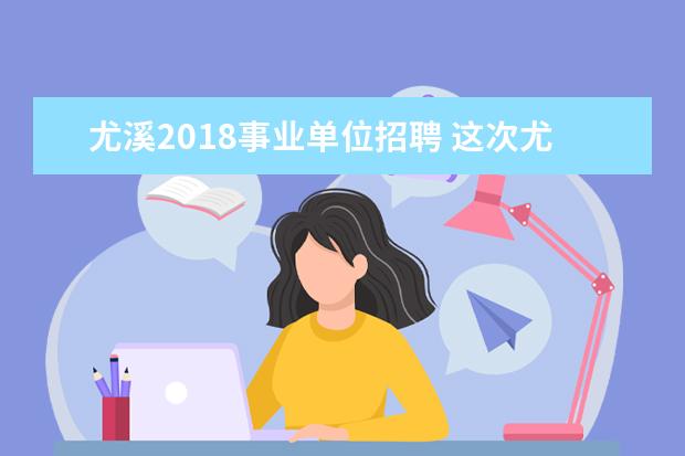 尤溪2018事业单位招聘 这次尤溪县的事业单位招聘考试如遇到问题,该找谁咨...