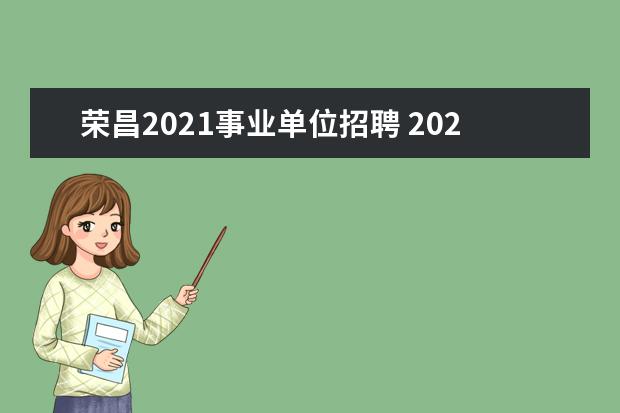 荣昌2021事业单位招聘 2023年第一季度重庆市荣昌区事业单位考核招聘工作人...