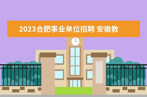 2023合肥事业单位招聘 安徽教师编制报考时间2023
