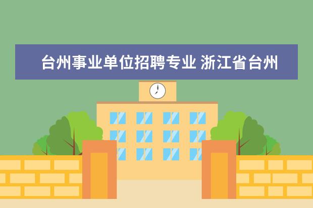 台州事业单位招聘专业 浙江省台州市属事业单位招聘考试相关信息
