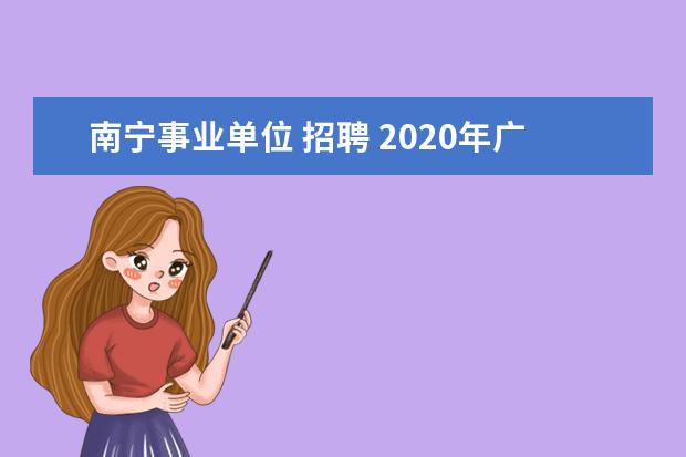 南宁事业单位 招聘 2020年广西南宁事业单位招聘笔试时间和考试内容是什...