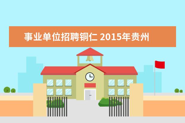 事业单位招聘铜仁 2015年贵州铜仁市直事业单位招聘277人公告