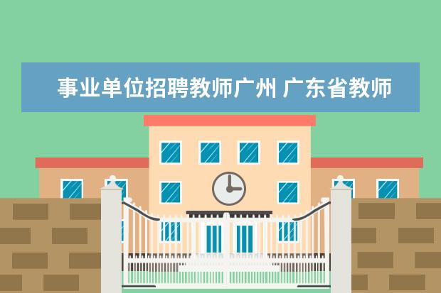 事业单位招聘教师广州 广东省教师编制怎么考?
