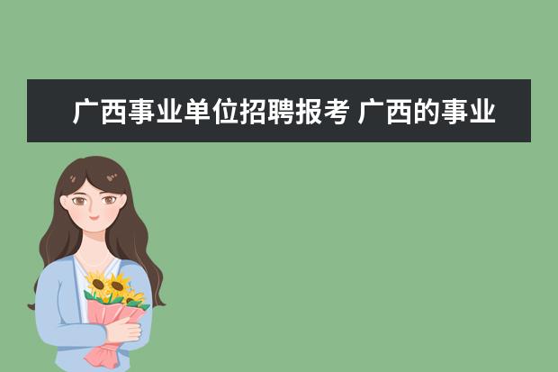 广西事业单位招聘报考 广西的事业单位考试什么时候报名?有什么要求吗? - ...