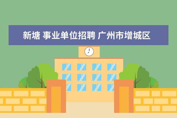 新塘 事业单位招聘 广州市增城区新塘公路护养中心算不算正式的事业单位...