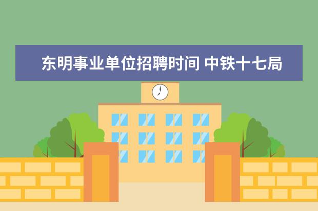东明事业单位招聘时间 中铁十七局属于什么性质的单位