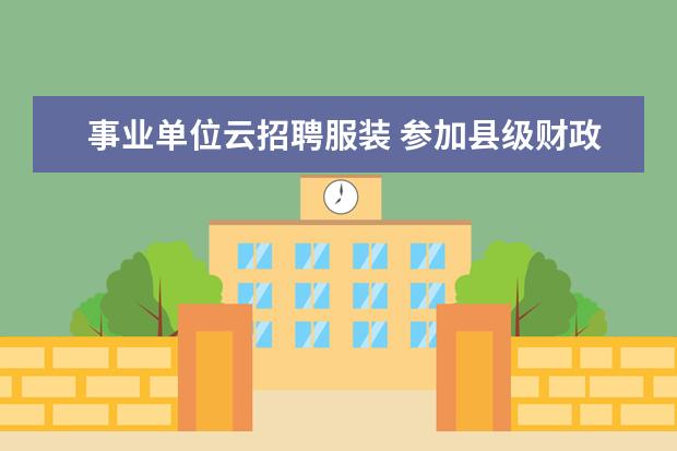 事业单位云招聘服装 参加县级财政局(是事业单位招聘,不是公务员),现在这...