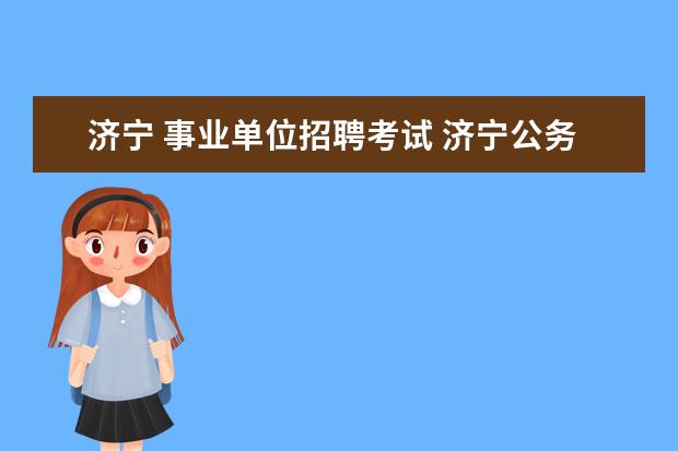 济宁 事业单位招聘考试 济宁公务员考试和事业单位考试有哪些区别?