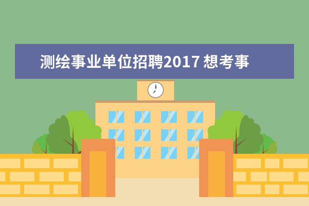 测绘事业单位招聘2017 想考事业单位,事业单位都有哪些?