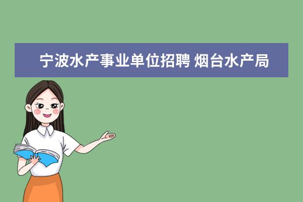 宁波水产事业单位招聘 烟台水产局是干什么的?事业单位?大学毕业进去以后工...