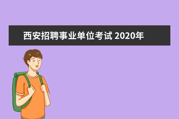 西安招聘事业单位考试 2020年陕西西安事业单位招聘笔试时间和考试内容是什...