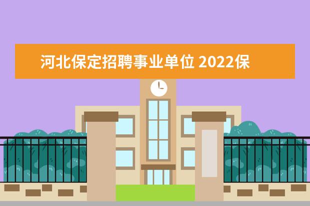 河北保定招聘事业单位 2022保定事业单位报名时间及科目