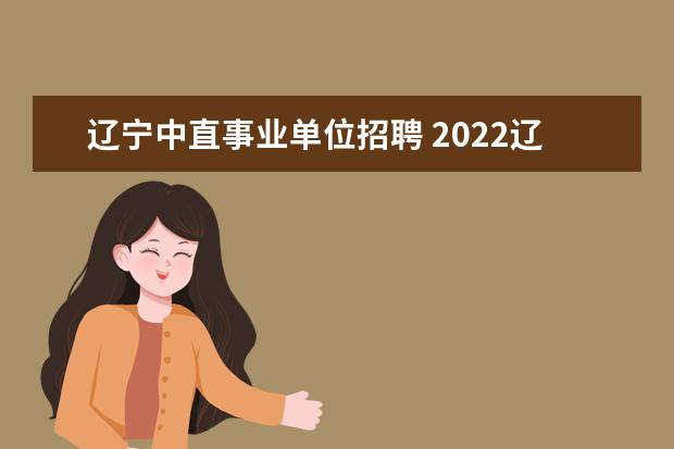 辽宁中直事业单位招聘 2022辽宁省直事业单位进面分数
