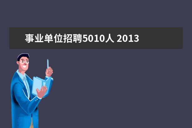 事业单位招聘5010人 2013广西自治区林业厅直属事业单位考试什么时候开始...