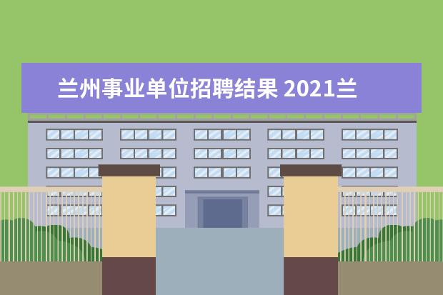 兰州事业单位招聘结果 2021兰州事业单位招聘报考人数最多的岗位是? - 百度...