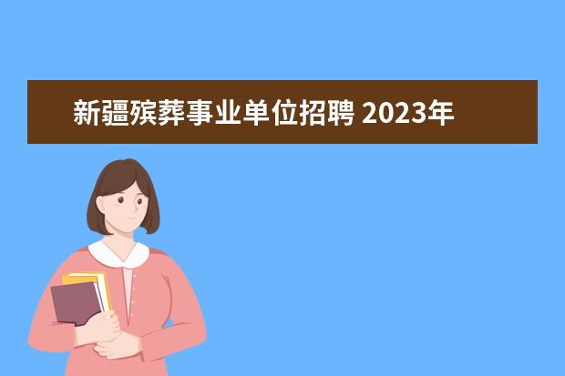 新疆殡葬事业单位招聘 2023年新疆医科大学第八附属医院面向社会公开招聘事...