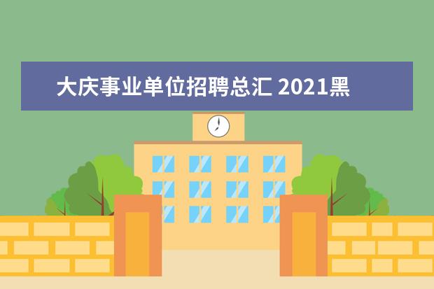 大庆事业单位招聘总汇 2021黑龙江大庆事业单位招聘考试需要考什么内容? - ...