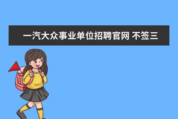 一汽大众事业单位招聘官网 不签三方能毕业吗?