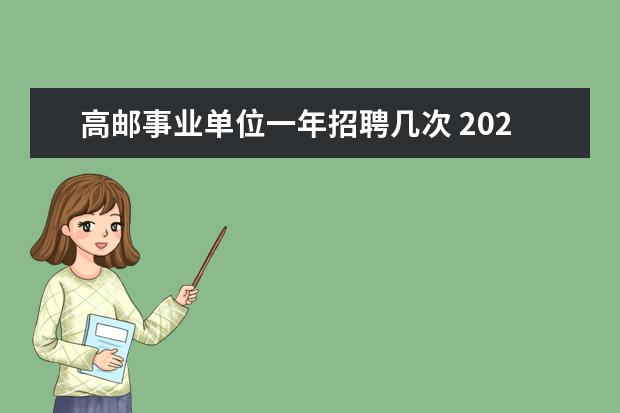 高邮事业单位一年招聘几次 2020年江苏扬州市高邮市事业单位招聘笔试时间和考试...
