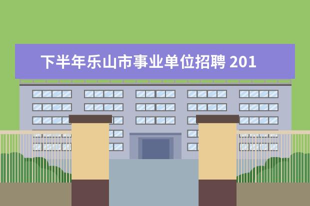 下半年乐山市事业单位招聘 2010年乐山市中区事业单位公开招聘工作人员岗位条件...