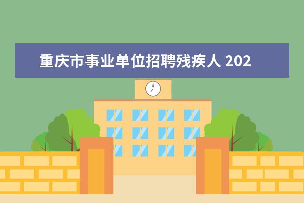 重庆市事业单位招聘残疾人 2023年北京市残疾人联合会所属事业单位公开招聘工作...